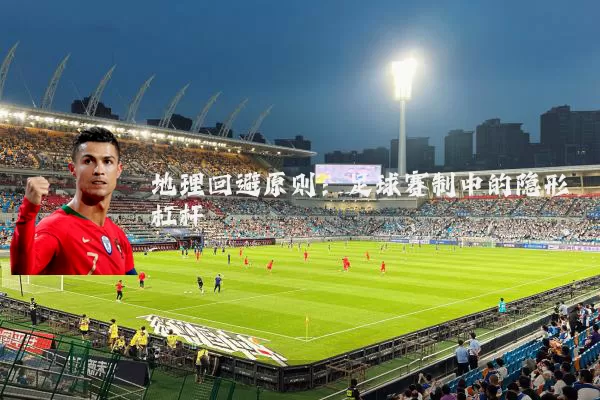 地理回避原则:足球赛制中的隐形杠杆