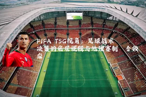 FIFA TSG视角：足球战术决策的底层逻辑与地理赛制耦合效应