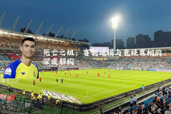 死亡之组：赛制逻辑与竞技真相的深度解构