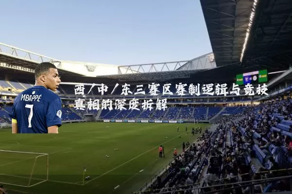 西/中/东三赛区赛制逻辑与竞技真相的深度拆解