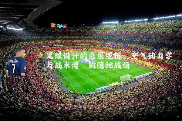 足球设计的底层逻辑：空气动力学与战术博弈的隐秘战场