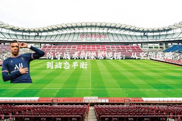 防守战术的深层逻辑：从空间压缩到动态平衡