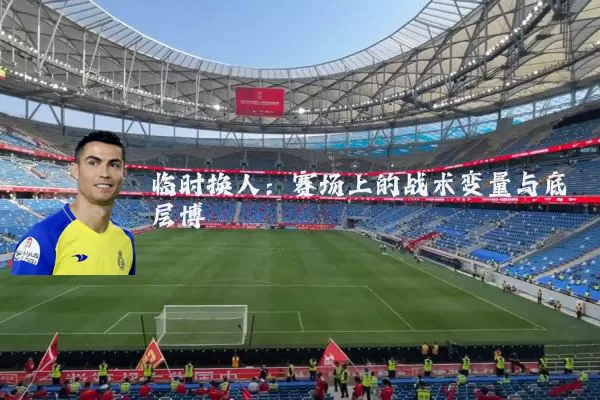 临时换人：赛场上的战术变量与底层博弈