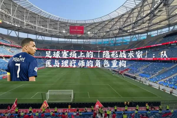 足球赛场上的「隐形战术家」：队医与理疗师的角色重构