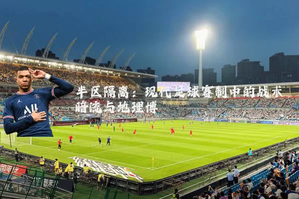 半区隔离：现代足球赛制中的战术暗流与地理博弈