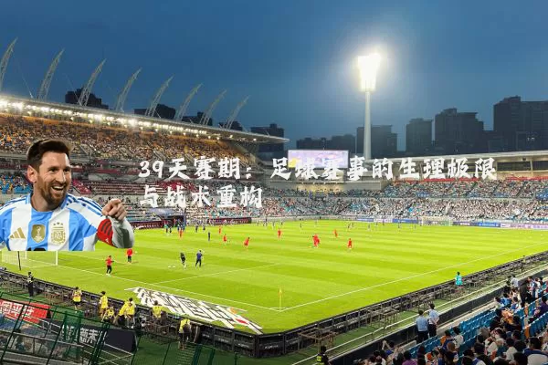 39天赛期:足球赛事的生理极限与战术重构