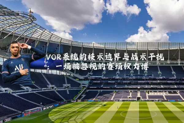 VOR系统的技术边界与战术干扰:一场被忽视的赛场权力博弈