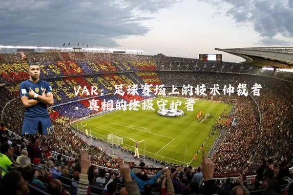 VAR:足球赛场上的技术仲裁者,真相的终极守护者