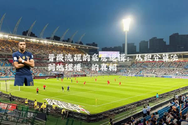 晋级流程的底层逻辑：从积分算法到地理博弈的真相